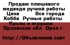 Продаю плюшевого медведя ручной работы › Цена ­ 650 - Все города Хобби. Ручные работы » Куклы и игрушки   . Орловская обл.,Орел г.